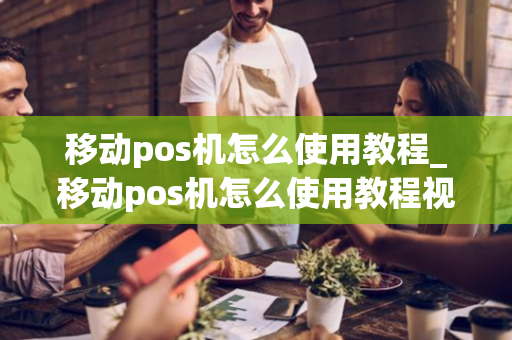 移动pos机怎么使用教程_移动pos机怎么使用教程视频