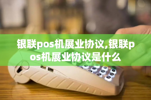 银联pos机展业协议,银联pos机展业协议是什么