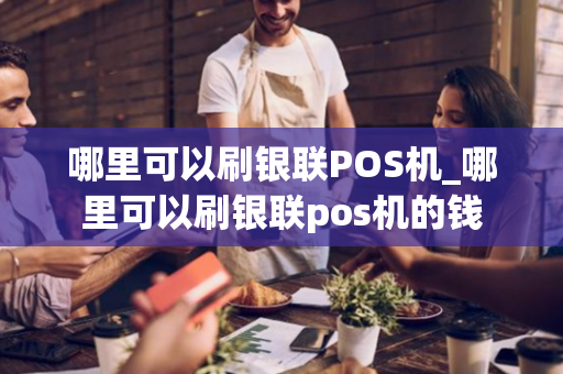 哪里可以刷银联POS机_哪里可以刷银联pos机的钱