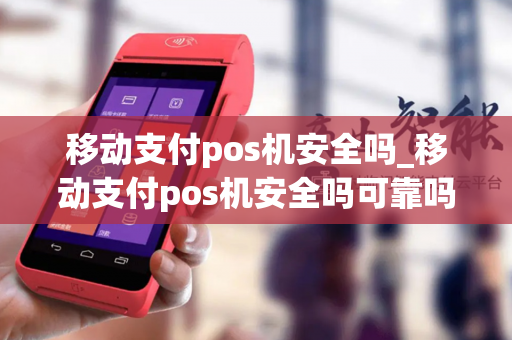 移动支付pos机安全吗_移动支付pos机安全吗可靠吗