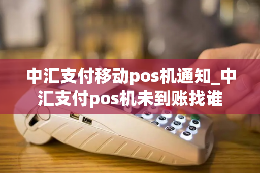 中汇支付移动pos机通知_中汇支付pos机未到账找谁