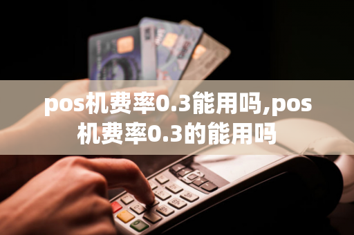 pos机费率0.3能用吗,pos机费率0.3的能用吗