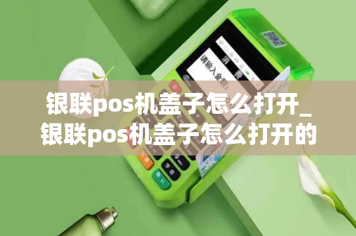 银联pos机盖子怎么打开_银联pos机盖子怎么打开的