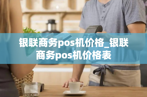 银联商务pos机价格_银联商务pos机价格表