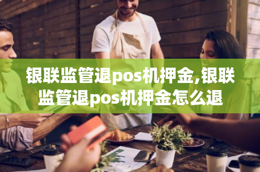 银联监管退pos机押金,银联监管退pos机押金怎么退