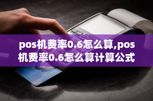 pos机费率0.6怎么算,pos机费率0.6怎么算计算公式