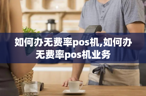 如何办无费率pos机,如何办无费率pos机业务