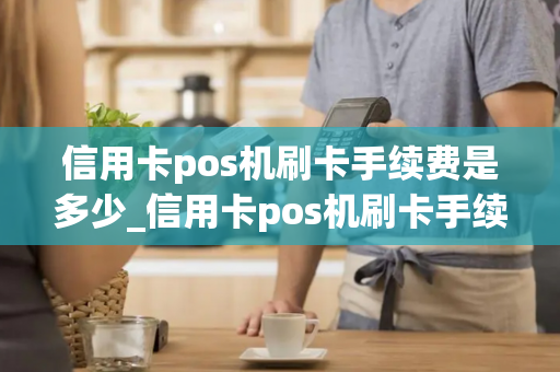 信用卡pos机刷卡手续费是多少_信用卡pos机刷卡手续费是多少钱