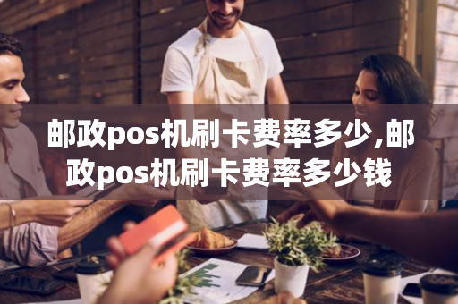 邮政pos机刷卡费率多少,邮政pos机刷卡费率多少钱