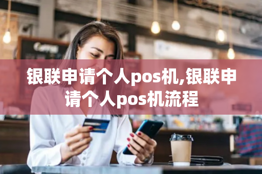 银联申请个人pos机,银联申请个人pos机流程