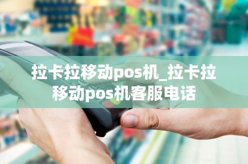 拉卡拉移动pos机_拉卡拉移动pos机客服电话