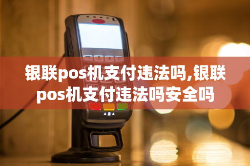 银联pos机支付违法吗,银联pos机支付违法吗安全吗