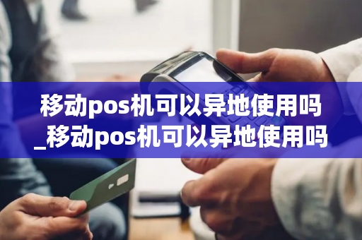 移动pos机可以异地使用吗_移动pos机可以异地使用吗安全吗