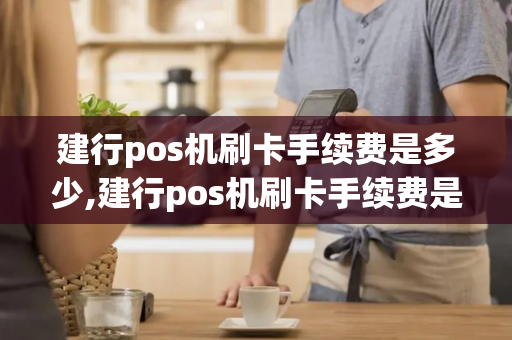 建行pos机刷卡手续费是多少,建行pos机刷卡手续费是多少钱