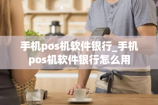 手机pos机软件银行_手机pos机软件银行怎么用