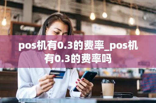 pos机有0.3的费率_pos机有0.3的费率吗