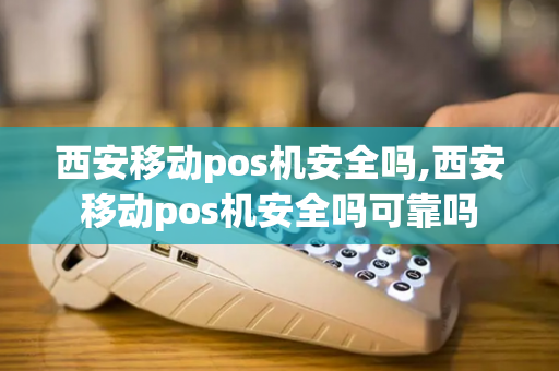 西安移动pos机安全吗,西安移动pos机安全吗可靠吗