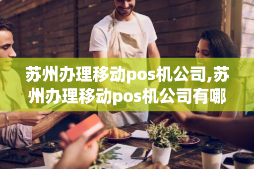 苏州办理移动pos机公司,苏州办理移动pos机公司有哪些