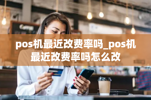 pos机最近改费率吗_pos机最近改费率吗怎么改