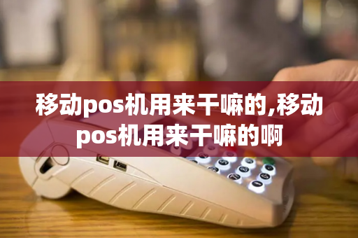 移动pos机用来干嘛的,移动pos机用来干嘛的啊