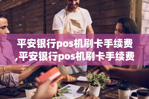 平安银行pos机刷卡手续费,平安银行pos机刷卡手续费标准