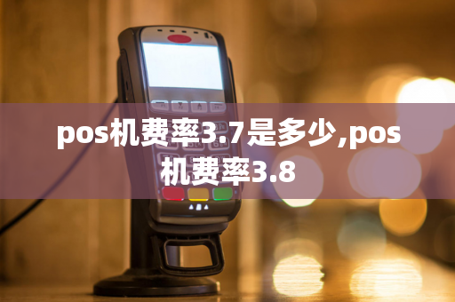 pos机费率3.7是多少,pos机费率3.8