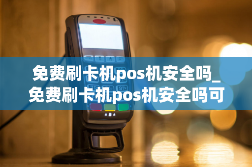 免费刷卡机pos机安全吗_免费刷卡机pos机安全吗可靠吗