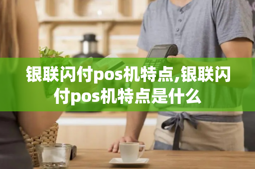 银联闪付pos机特点,银联闪付pos机特点是什么