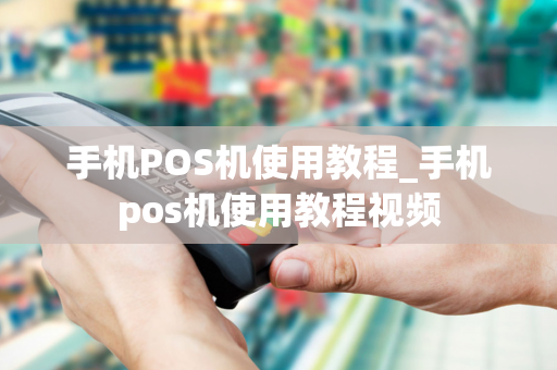 手机POS机使用教程_手机pos机使用教程视频