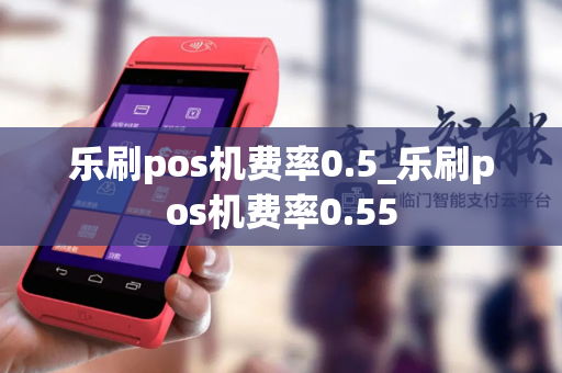 乐刷pos机费率0.5_乐刷pos机费率0.55