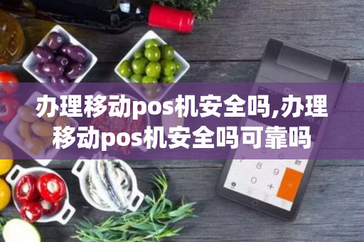 办理移动pos机安全吗,办理移动pos机安全吗可靠吗