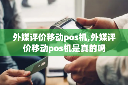 外媒评价移动pos机,外媒评价移动pos机是真的吗