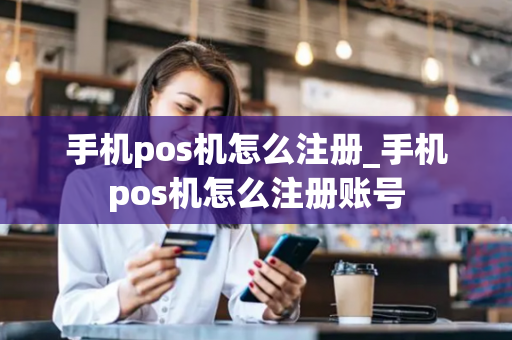 手机pos机怎么注册_手机pos机怎么注册账号