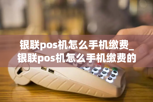 银联pos机怎么手机缴费_银联pos机怎么手机缴费的