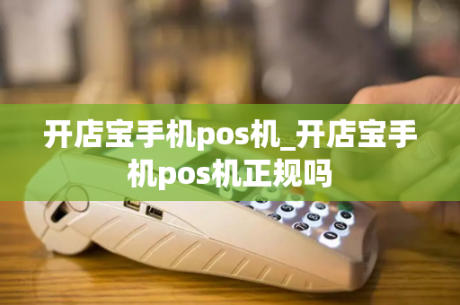 开店宝手机pos机_开店宝手机pos机正规吗