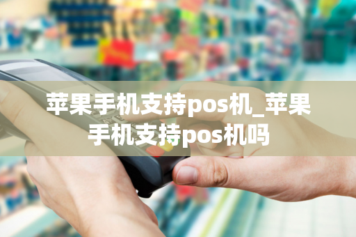 苹果手机支持pos机_苹果手机支持pos机吗