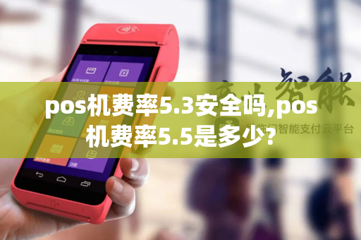 pos机费率5.3安全吗,pos机费率5.5是多少?