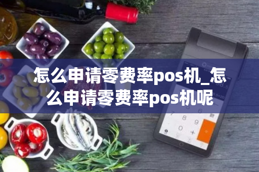 怎么申请零费率pos机_怎么申请零费率pos机呢