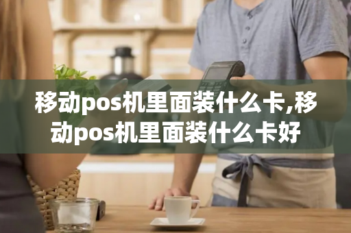 移动pos机里面装什么卡,移动pos机里面装什么卡好