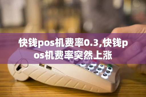 快钱pos机费率0.3,快钱pos机费率突然上涨