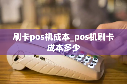 刷卡pos机成本_pos机刷卡成本多少