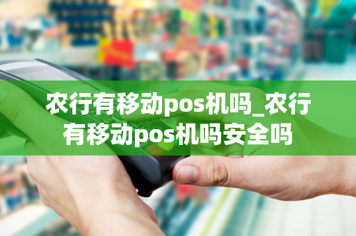 农行有移动pos机吗_农行有移动pos机吗安全吗