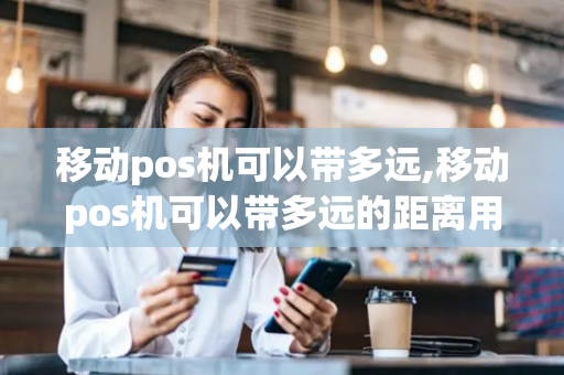 移动pos机可以带多远,移动pos机可以带多远的距离用