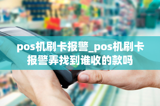 pos机刷卡报警_pos机刷卡报警弄找到谁收的款吗