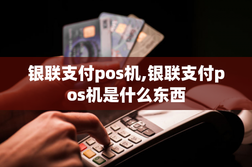 银联支付pos机,银联支付pos机是什么东西