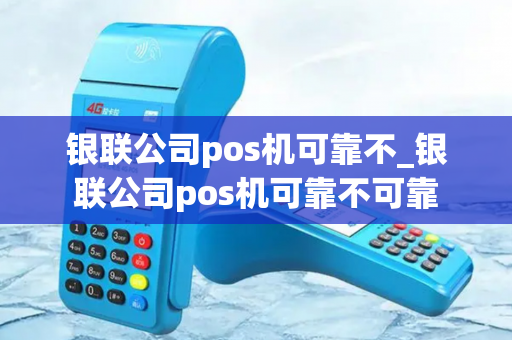 银联公司pos机可靠不_银联公司pos机可靠不可靠