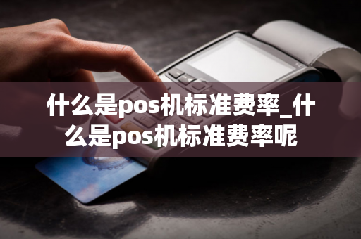 什么是pos机标准费率_什么是pos机标准费率呢