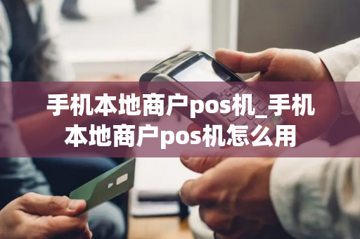 手机本地商户pos机_手机本地商户pos机怎么用