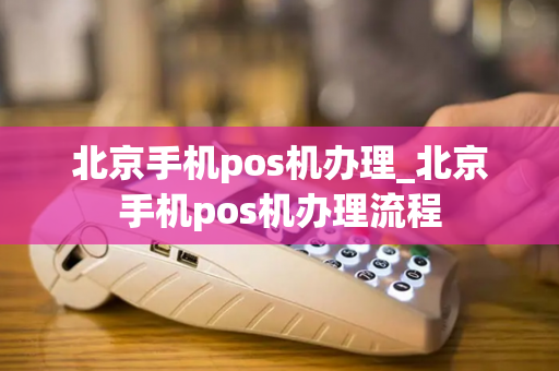 北京手机pos机办理_北京手机pos机办理流程