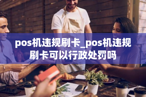 pos机违规刷卡_pos机违规刷卡可以行政处罚吗